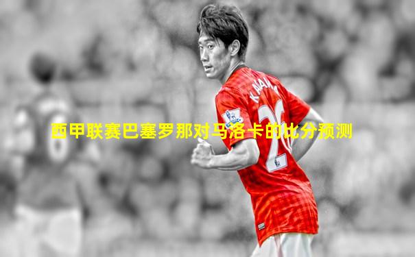 西甲联赛巴塞罗那对马洛卡的比分预测