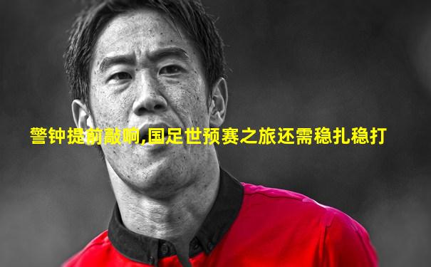 警钟提前敲响,国足世预赛之旅还需稳扎稳打