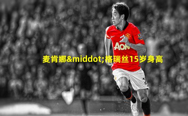 麦肯娜·格瑞丝15岁身高